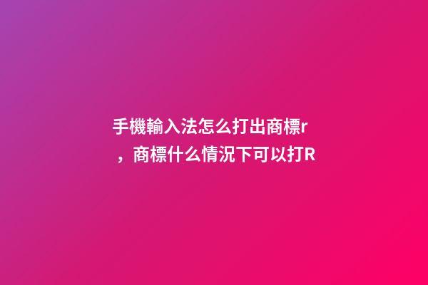手機輸入法怎么打出商標r，商標什么情況下可以打R-第1張-觀點-玄機派